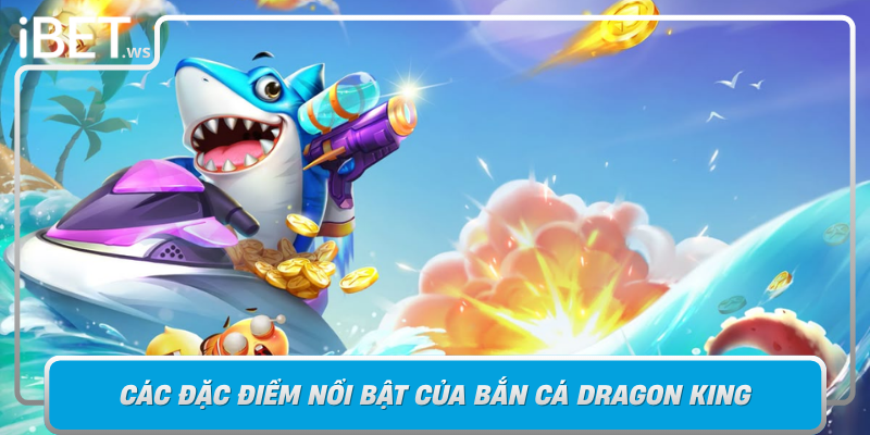 Cac Dac Diem Noi Bat Cua Ban Ca Dragon King Tren Ibet