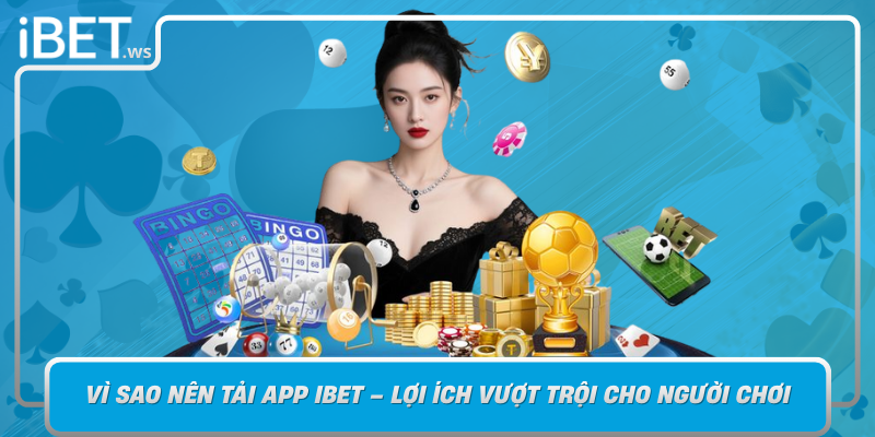 Vi Sao Nen Tai App Ibet Loi Ich Vuot Troi Cho Nguoi Choi